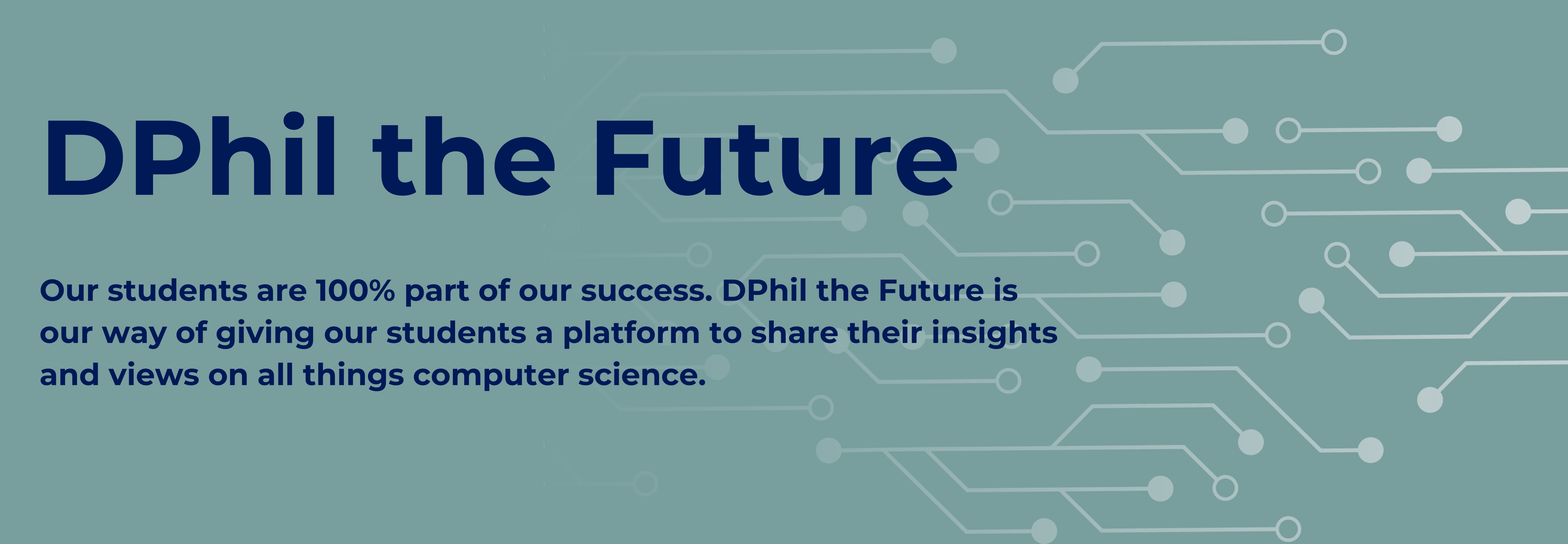 A grey-green rectangle with dark blue text reading "DPhil the Future Our students are 100% part of our success. DPhil the Future is our way of giving our students a platform to share their insights and views on all things computer science.". On the right of the image there are faded grey-white lines and dots that look like a computer board.